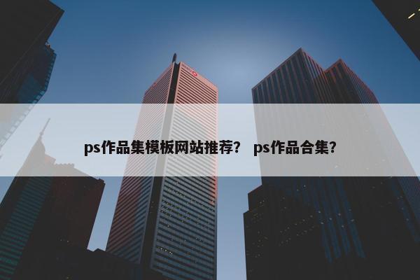 ps作品集模板网站推荐？ ps作品合集？