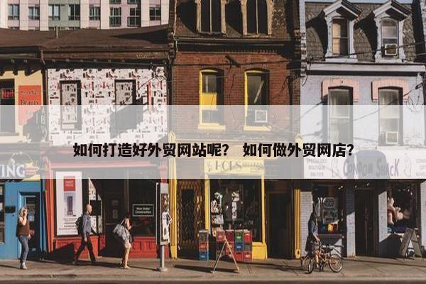 如何打造好外贸网站呢？ 如何做外贸网店？