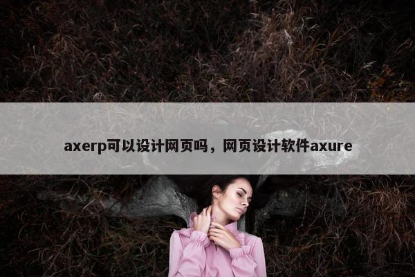 axerp可以设计网页吗，网页设计软件axure