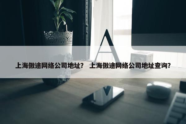 上海傲途网络公司地址？ 上海傲途网络公司地址查询？