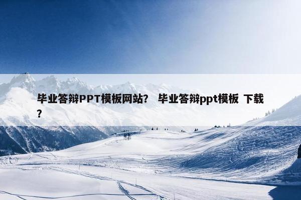 毕业答辩PPT模板网站？ 毕业答辩ppt模板 下载？