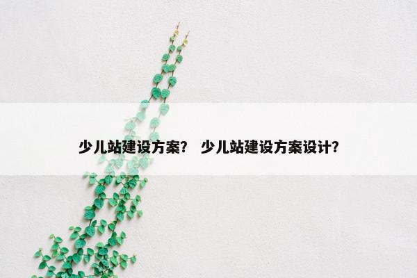 少儿站建设方案？ 少儿站建设方案设计？