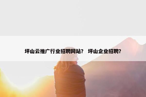 坪山云推广行业招聘网站？ 坪山企业招聘？