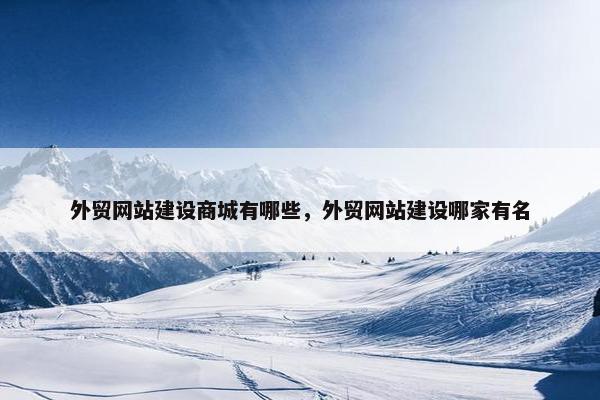外贸网站建设商城有哪些，外贸网站建设哪家有名