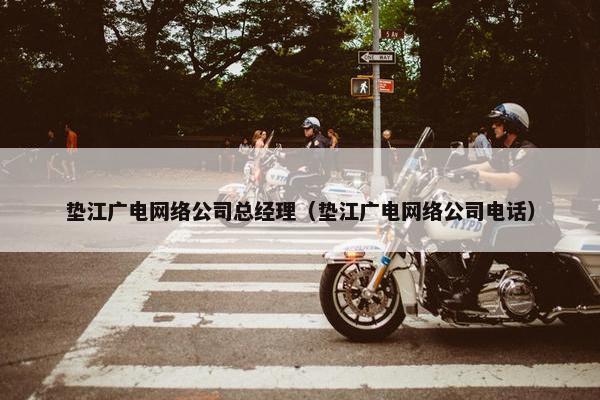 垫江广电网络公司总经理（垫江广电网络公司电话）