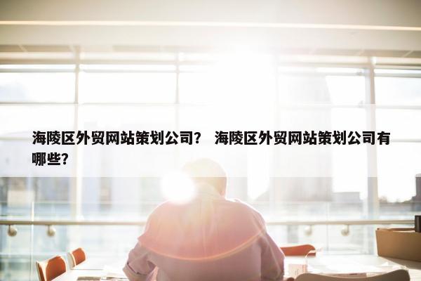 海陵区外贸网站策划公司？ 海陵区外贸网站策划公司有哪些？