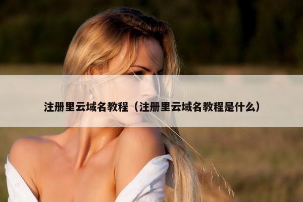 注册里云域名教程（注册里云域名教程是什么）