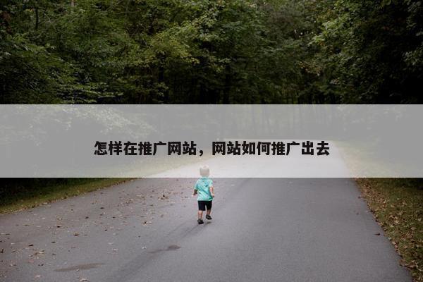 怎样在推广网站，网站如何推广出去