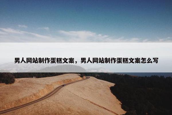 男人网站制作蛋糕文案，男人网站制作蛋糕文案怎么写