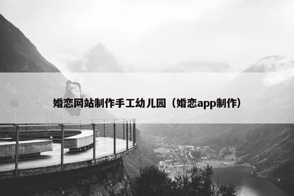 婚恋网站制作手工幼儿园（婚恋app制作）
