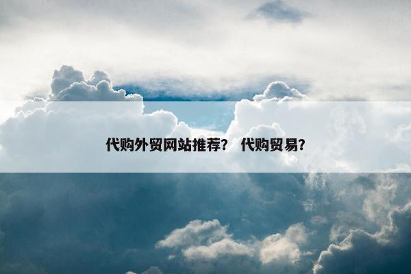 代购外贸网站推荐？ 代购贸易？