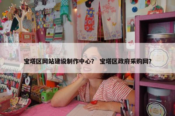 宝塔区网站建设制作中心？ 宝塔区政府采购网？