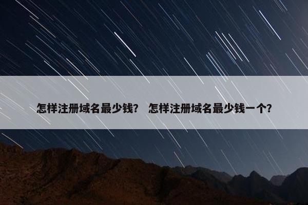怎样注册域名最少钱？ 怎样注册域名最少钱一个？