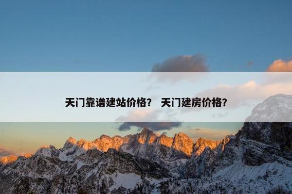 天门靠谱建站价格？ 天门建房价格？