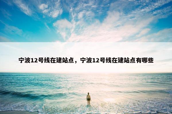 宁波12号线在建站点，宁波12号线在建站点有哪些