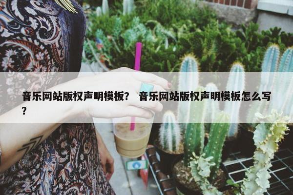 音乐网站版权声明模板？ 音乐网站版权声明模板怎么写？