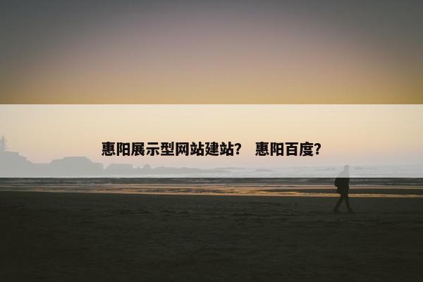 惠阳展示型网站建站？ 惠阳百度？