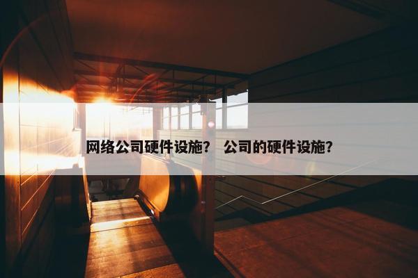 网络公司硬件设施？ 公司的硬件设施？