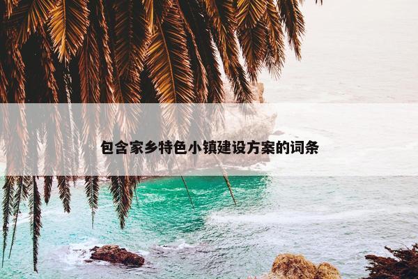 包含家乡特色小镇建设方案的词条
