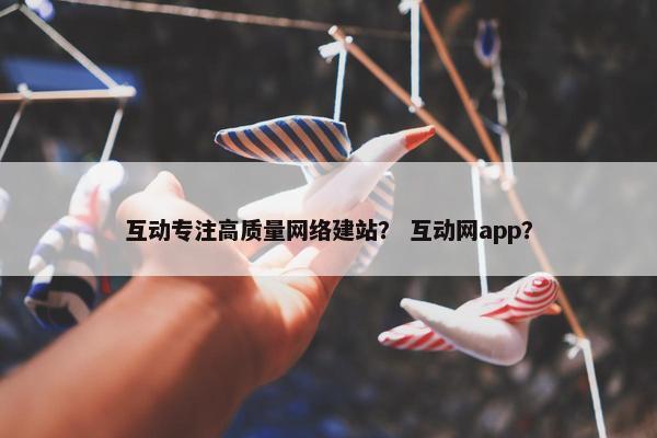 互动专注高质量网络建站？ 互动网app？