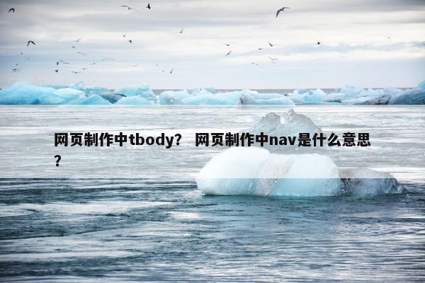 网页制作中tbody？ 网页制作中nav是什么意思？