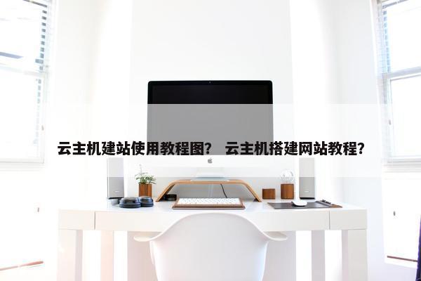 云主机建站使用教程图？ 云主机搭建网站教程？