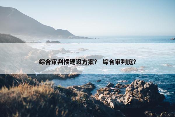 综合审判楼建设方案？ 综合审判庭？