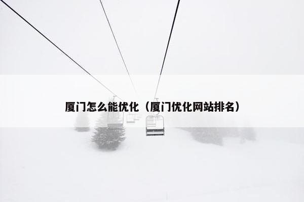 厦门怎么能优化（厦门优化网站排名）