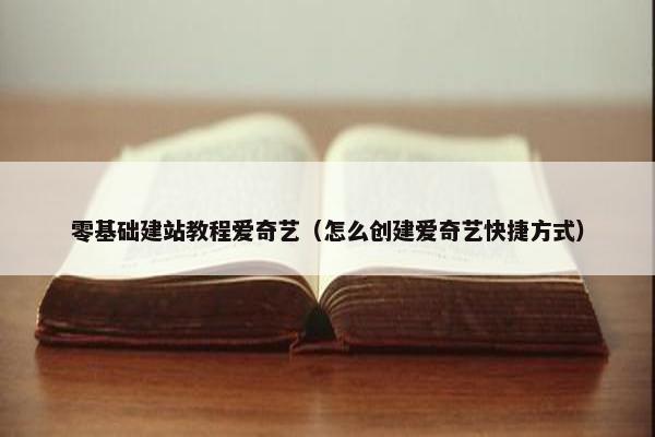 零基础建站教程爱奇艺（怎么创建爱奇艺快捷方式）