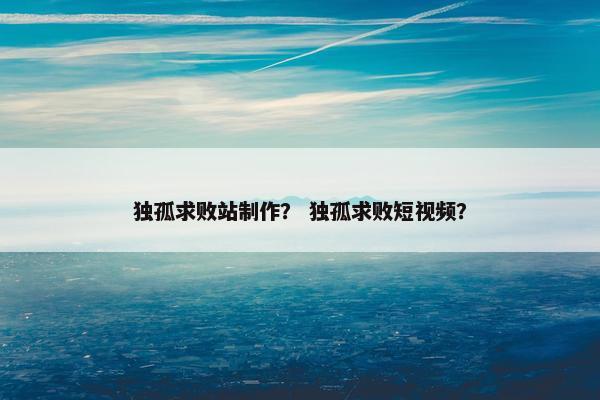 独孤求败站制作？ 独孤求败短视频？