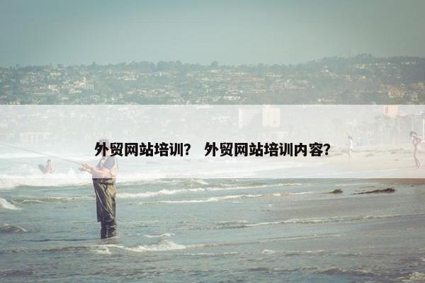外贸网站培训？ 外贸网站培训内容？