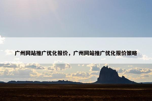 广州网站推广优化报价，广州网站推广优化报价策略