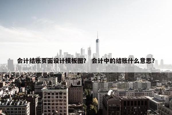 会计结账页面设计模板图？ 会计中的结账什么意思？