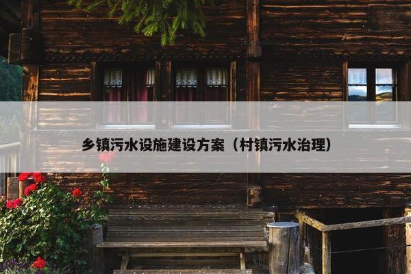 乡镇污水设施建设方案（村镇污水治理）