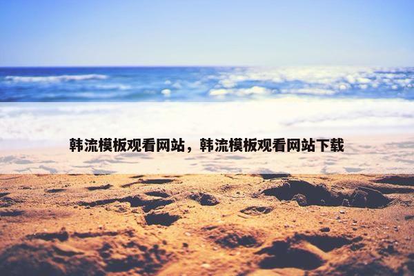 韩流模板观看网站，韩流模板观看网站下载