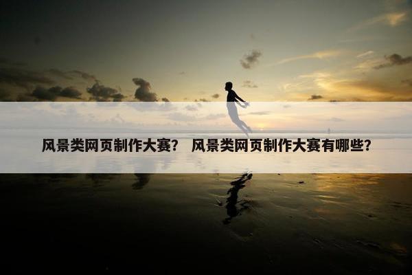 风景类网页制作大赛？ 风景类网页制作大赛有哪些？