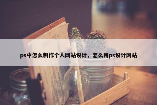 ps中怎么制作个人网站设计，怎么用ps设计网站