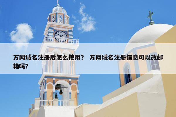 万网域名注册后怎么使用？ 万网域名注册信息可以改邮箱吗？