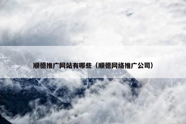 顺德推广网站有哪些（顺德网络推广公司）