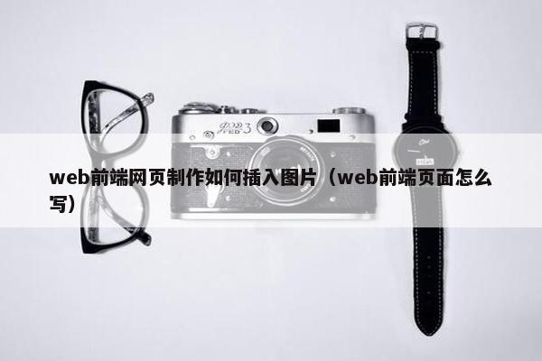 web前端网页制作如何插入图片（web前端页面怎么写）