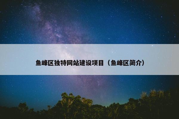 鱼峰区独特网站建设项目（鱼峰区简介）