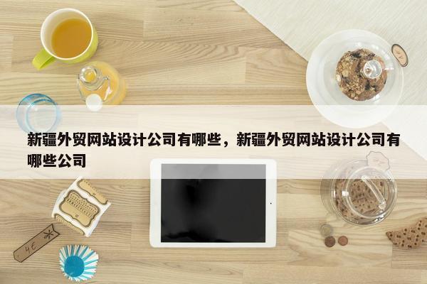 新疆外贸网站设计公司有哪些，新疆外贸网站设计公司有哪些公司