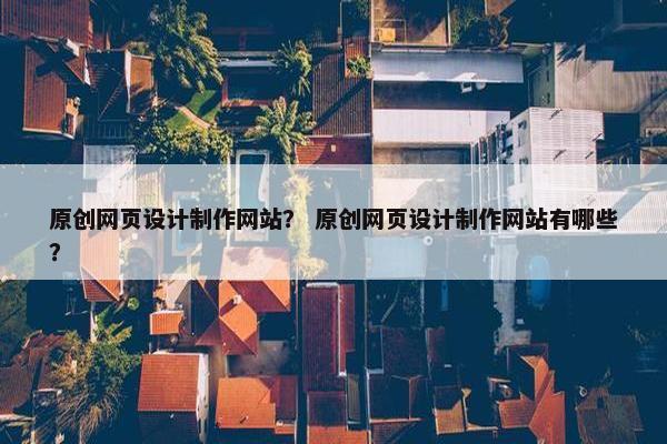原创网页设计制作网站？ 原创网页设计制作网站有哪些？