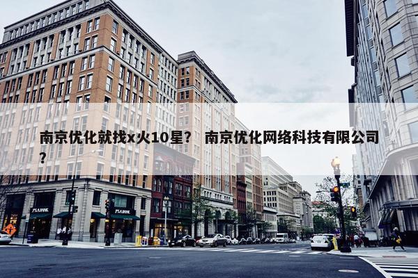 南京优化就找x火10星？ 南京优化网络科技有限公司？