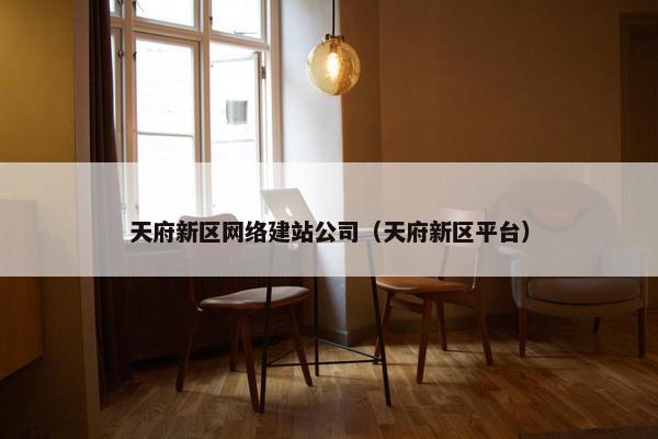 天府新区网络建站公司（天府新区平台）