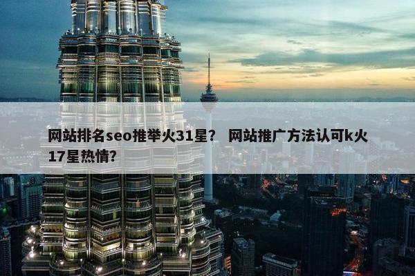 网站排名seo推举火31星？ 网站推广方法认可k火17星热情？