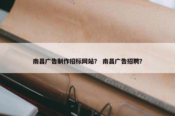 南昌广告制作招标网站？ 南昌广告招聘？
