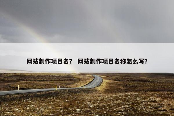 网站制作项目名？ 网站制作项目名称怎么写？