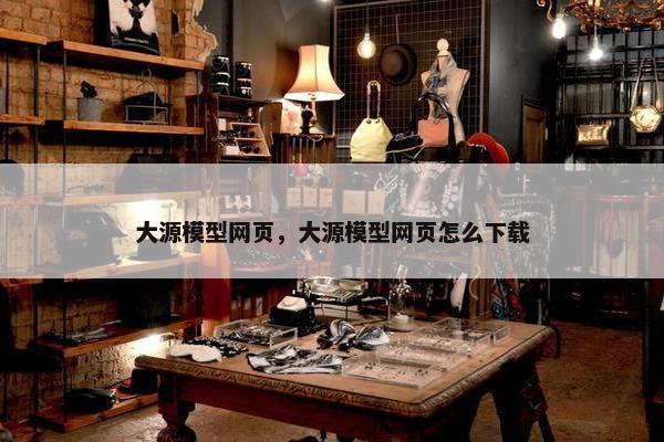 大源模型网页，大源模型网页怎么下载