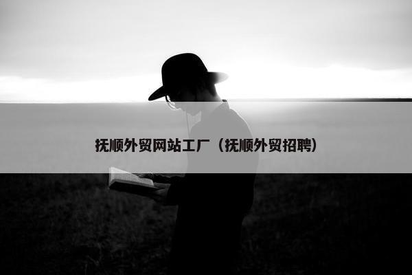 抚顺外贸网站工厂（抚顺外贸招聘）